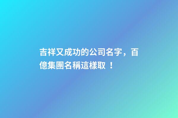 吉祥又成功的公司名字，百億集團名稱這樣取！